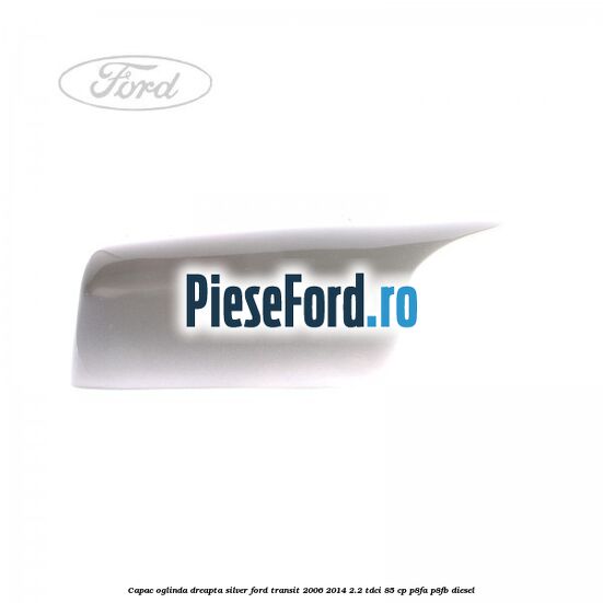 Capac oglinda dreapta silver Ford Transit 2006-2014 2.2 TDCi 85 cp P8FA, P8FB diesel