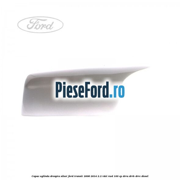 Capac oglinda dreapta silver Ford Transit 2006-2014 2.2 TDCi RWD 100 cp Capac oglinda dreapta silver Ford Transit 2006-2014 2.2 TDCi RWD 100 cp DRRA, DRRB, DRRC diesel