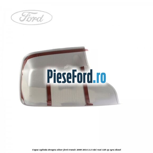 Capac oglinda dreapta silver Ford Transit 2006-2014 2.2 TDCi RWD 125 cp CYRA diesel