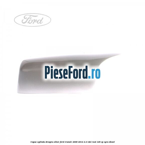 Capac oglinda dreapta silver Ford Transit 2006-2014 2.2 TDCi RWD 125 cp CYRA diesel