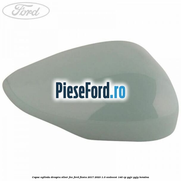 Capac oglinda dreapta silver fox Ford Fiesta 2017-2023 1.0 EcoBoost 140 cp Capac oglinda dreapta silver fox Ford Fiesta 2017-2023 1.0 EcoBoost 140 cp YYJE, YYJG benzina