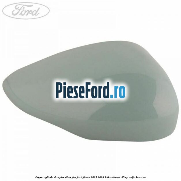 Capac oglinda dreapta silver fox Ford Fiesta 2017-2023 1.0 EcoBoost 95 cp M0JA benzina