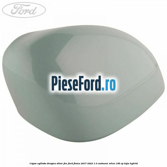 Capac oglinda dreapta silver fox Ford Fiesta 2017-2023 1.0 EcoBoost mHEV 155 cp BZJA Hybrid