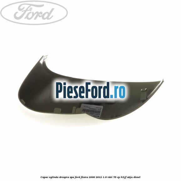 Capac oglinda dreapta spa Ford Fiesta 2008-2012 1.6 TDCi 75 cp HHJF, UBJA diesel