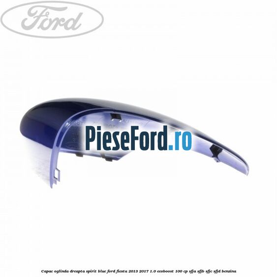 Capac oglinda dreapta spirit blue Ford Fiesta 2013-2017 1.0 EcoBoost 100 cp Capac oglinda dreapta spirit blue Ford Fiesta 2013-2017 1.0 EcoBoost 100 cp SFJA, SFJB, SFJC, SFJD benzina