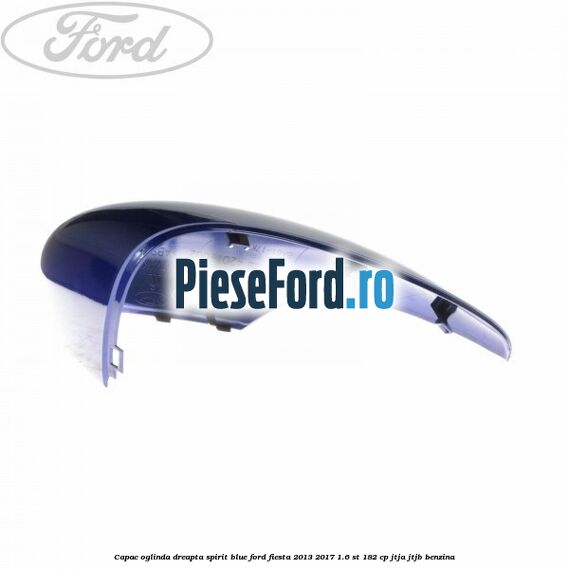 Capac oglinda dreapta spirit blue Ford Fiesta 2013-2017 1.6 ST 182 cp JTJA, JTJB benzina
