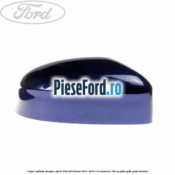 Capac oglinda dreapta spirit blue Ford Focus 2011-2014 1.6 EcoBoost 150 cp Capac oglinda dreapta spirit blue Ford Focus 2011-2014 1.6 EcoBoost 150 cp JQDA, JQDB, YUDA benzina