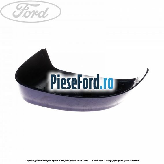 Capac oglinda dreapta spirit blue Ford Focus 2011-2014 1.6 EcoBoost 150 cp Capac oglinda dreapta spirit blue Ford Focus 2011-2014 1.6 EcoBoost 150 cp JQDA, JQDB, YUDA benzina