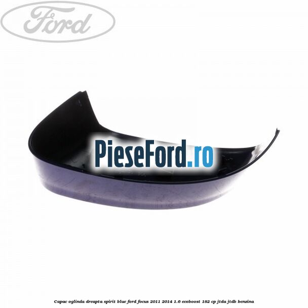 Capac oglinda dreapta spirit blue Ford Focus 2011-2014 1.6 EcoBoost 182 cp Capac oglinda dreapta spirit blue Ford Focus 2011-2014 1.6 EcoBoost 182 cp JTDA, JTDB benzina