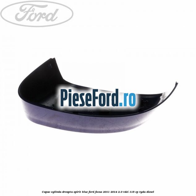 Capac oglinda dreapta spirit blue Ford Focus 2011-2014 2.0 TDCi 115 cp Capac oglinda dreapta spirit blue Ford Focus 2011-2014 2.0 TDCi 115 cp TYDA diesel