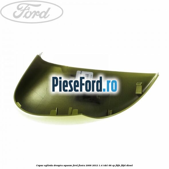 Capac oglinda dreapta squeeze Ford Fiesta 2008-2012 1.4 TDCi 68 cp F6JB, F6JD diesel