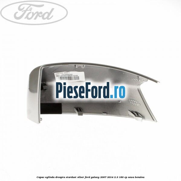 Capac oglinda dreapta stardust silver Ford Galaxy 2007-2014 2.3 160 cp Capac oglinda dreapta stardust silver Ford Galaxy 2007-2014 2.3 160 cp SEWA benzina