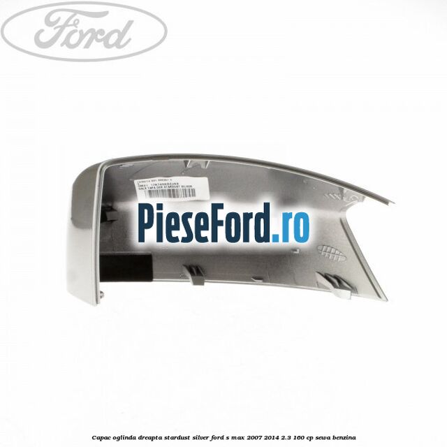 Capac oglinda dreapta stardust silver Ford S-Max 2007-2014 2.3 160 cp Capac oglinda dreapta stardust silver Ford S-Max 2007-2014 2.3 160 cp SEWA benzina