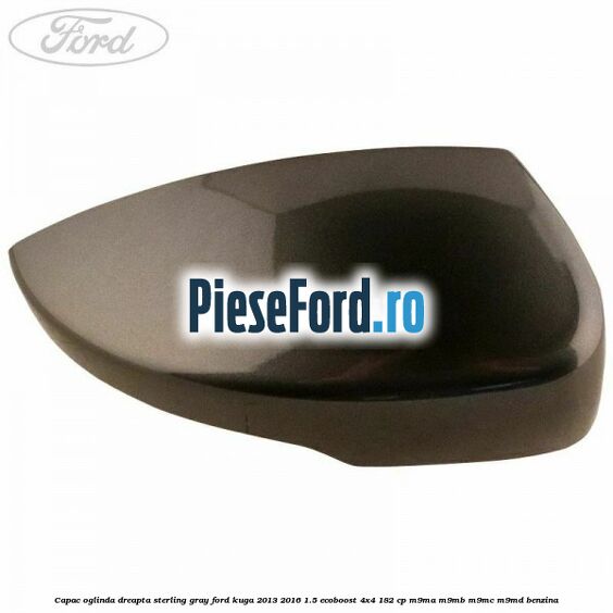 Capac oglinda dreapta sterling gray Ford Kuga 2013-2016 1.5 EcoBoost 4x4 182 cp M9MA, M9MB, M9MC, M9MD benzina
