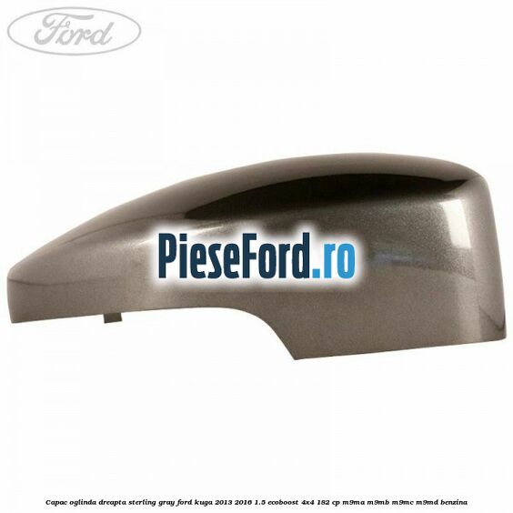 Capac oglinda dreapta sterling gray Ford Kuga 2013-2016 1.5 EcoBoost 4x4 182 cp M9MA, M9MB, M9MC, M9MD benzina
