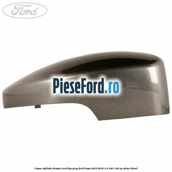 Capac oglinda dreapta sterling gray Ford Kuga 2013-2016 2.0 TDCi 136 cp UKMA diesel