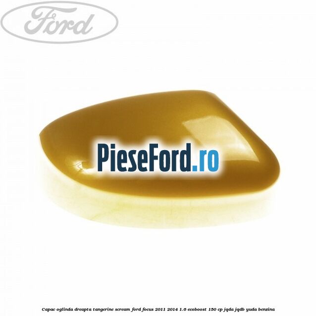 Capac oglinda dreapta tangerine scream Ford Focus 2011-2014 1.6 EcoBoost 150 cp Capac oglinda dreapta tangerine scream Ford Focus 2011-2014 1.6 EcoBoost 150 cp JQDA, JQDB, YUDA benzina