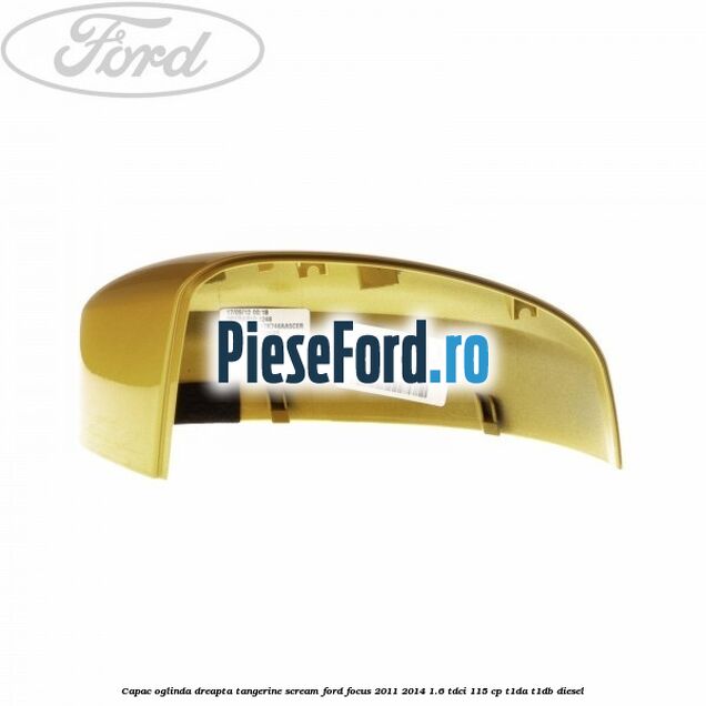 Capac oglinda dreapta tangerine scream Ford Focus 2011-2014 1.6 TDCi 115 cp T1DA, T1DB diesel