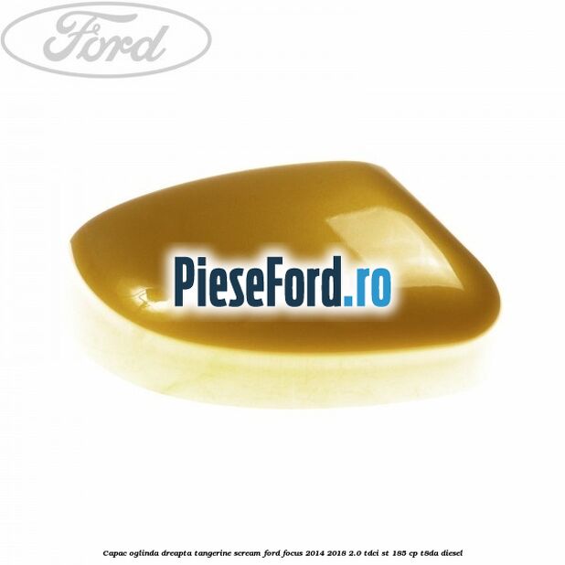 Capac oglinda dreapta tangerine scream Ford Focus 2014-2018 2.0 TDCi ST 185 cp T8DA diesel