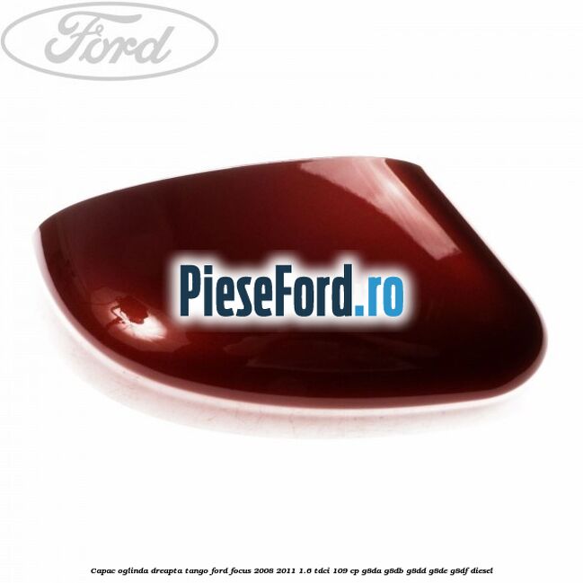 Capac oglinda dreapta tango Ford Focus 2008-2011 1.6 TDCi 109 cp G8DA, G8DB, G8DD, G8DE, G8DF diesel