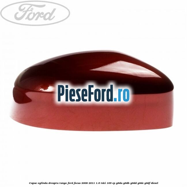 Capac oglinda dreapta tango Ford Focus 2008-2011 1.6 TDCi 109 cp G8DA, G8DB, G8DD, G8DE, G8DF diesel