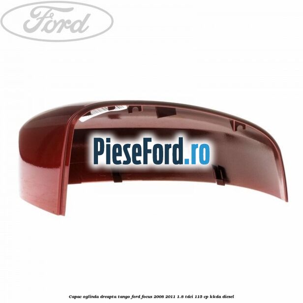Capac oglinda dreapta tango Ford Focus 2008-2011 1.8 TDCi 115 cp KKDA diesel
