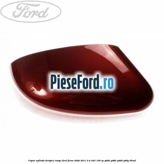 Capac oglinda dreapta tango Ford Focus 2008-2011 2.0 TDCi 136 cp G6DA, G6DB, G6DD, G6DG diesel