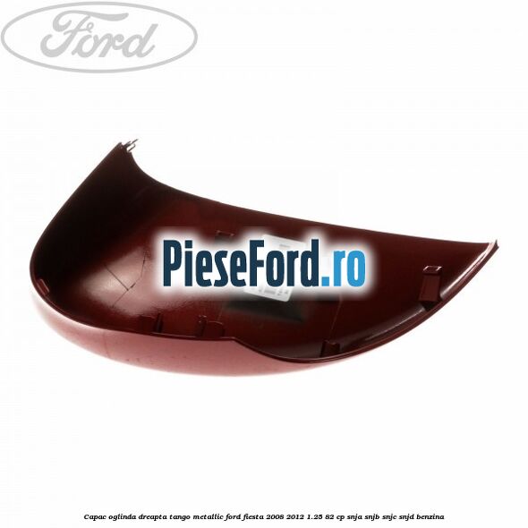 Capac oglinda dreapta tango metallic Ford Fiesta 2008-2012 1.25 82 cp Capac oglinda dreapta tango metallic Ford Fiesta 2008-2012 1.25 82 cp SNJA, SNJB, SNJC, SNJD benzina