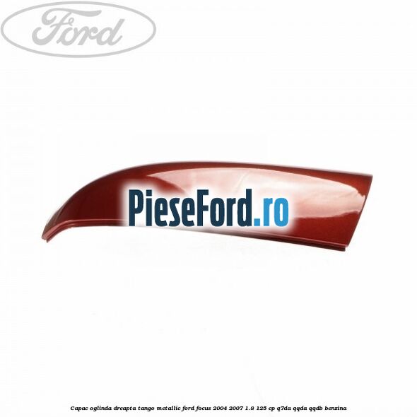 Capac oglinda dreapta tango metallic Ford Focus 2004-2007 1.8 125 cp Q7DA, QQDA, QQDB benzina
