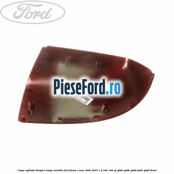 Capac oglinda dreapta tango metallic Ford Focus C-Max 2003-2007 1.6 TDCi 109 cp Capac oglinda dreapta tango metallic Ford Focus C-Max 2003-2007 1.6 TDCi 109 cp G8DA, G8DB, G8DD, G8DE, G8DF diesel