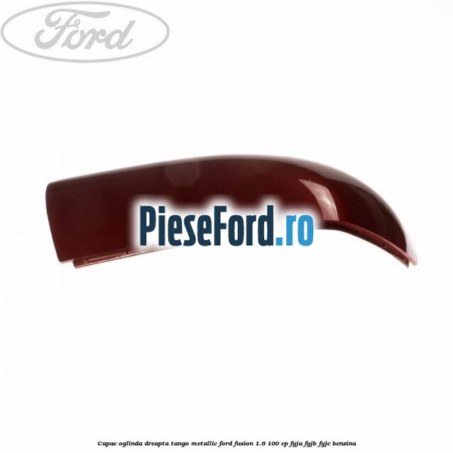 Capac oglinda dreapta tango metallic Ford Fusion 1.6 100 cp FYJA, FYJB, FYJC benzina