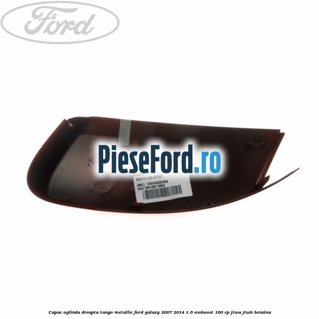 Capac oglinda dreapta tango metallic Ford Galaxy 2007-2014 1.6 EcoBoost 160 cp JTWA, JTWB benzina