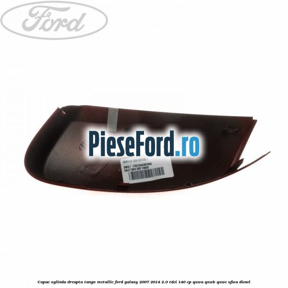 Capac oglinda dreapta tango metallic Ford Galaxy 2007-2014 2.0 TDCi 140 cp QXWA, QXWB, QXWC, UFWA diesel