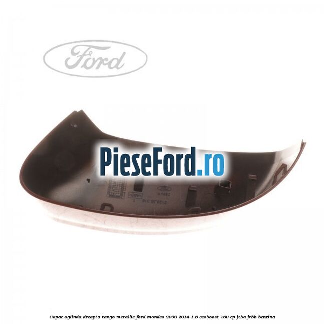 Capac oglinda dreapta tango metallic Ford Mondeo 2008-2014 1.6 EcoBoost 160 cp JTBA, JTBB benzina