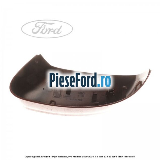 Capac oglinda dreapta tango metallic Ford Mondeo 2008-2014 1.6 TDCi 115 cp T1BA, T1BB, T1BC diesel