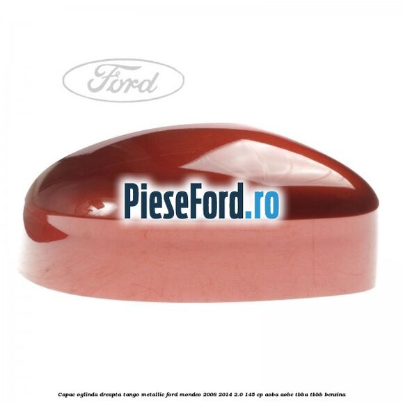 Capac oglinda dreapta tango metallic Ford Mondeo 2008-2014 2.0 145 cp AOBA, AOBC, TBBA, TBBB benzina