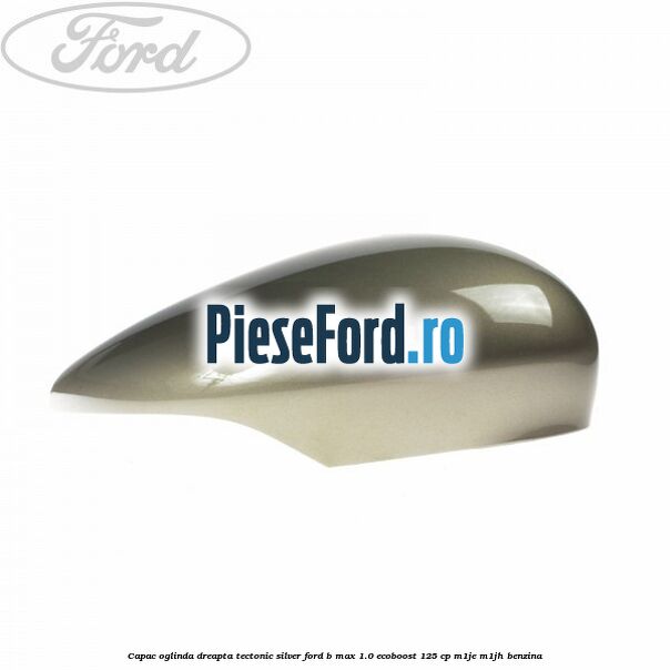 Capac oglinda dreapta tectonic silver Ford B-Max 1.0 EcoBoost 125 cp M1JE, M1JH benzina