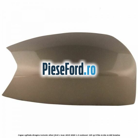 Capac oglinda dreapta Tectonic Silver Ford C-Max 2016-2020 1.0 EcoBoost 125 cp B7DA, M1DA, M1DD benzina
