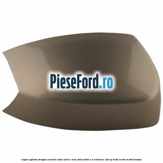 Capac oglinda dreapta Tectonic Silver Ford C-Max 2016-2020 1.0 EcoBoost 125 cp Capac oglinda dreapta Tectonic Silver Ford C-Max 2016-2020 1.0 EcoBoost 125 cp B7DA, M1DA, M1DD benzina