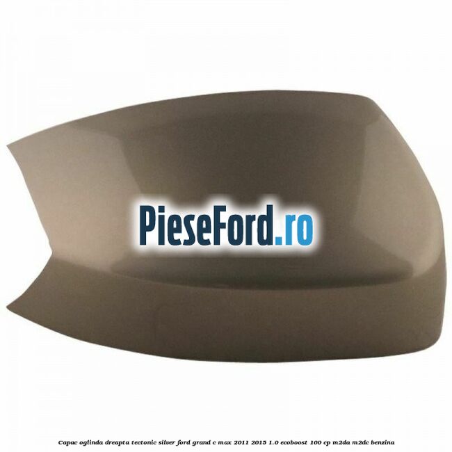 Capac oglinda dreapta Tectonic Silver Ford Grand C-Max 2011-2015 1.0 EcoBoost 100 cp Capac oglinda dreapta Tectonic Silver Ford Grand C-Max 2011-2015 1.0 EcoBoost 100 cp M2DA, M2DC benzina