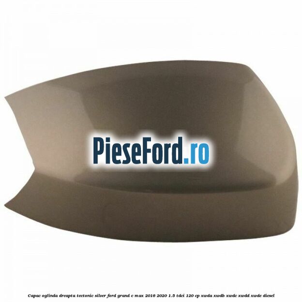 Capac oglinda dreapta Tectonic Silver Ford Grand C-Max 2016-2020 1.5 TDCi 120 cp XWDA, XWDB, XWDC, XWDD, XWDE diesel