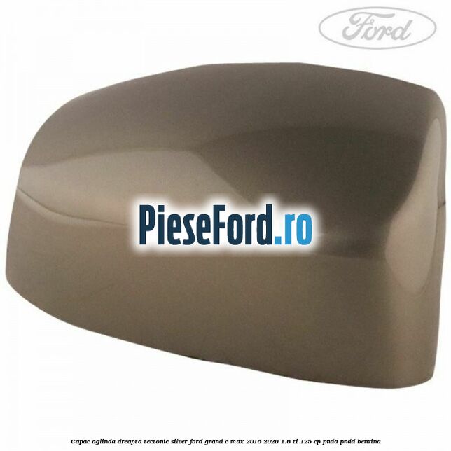 Capac oglinda dreapta Tectonic Silver Ford Grand C-Max 2016-2020 1.6 Ti 125 cp PNDA, PNDD benzina