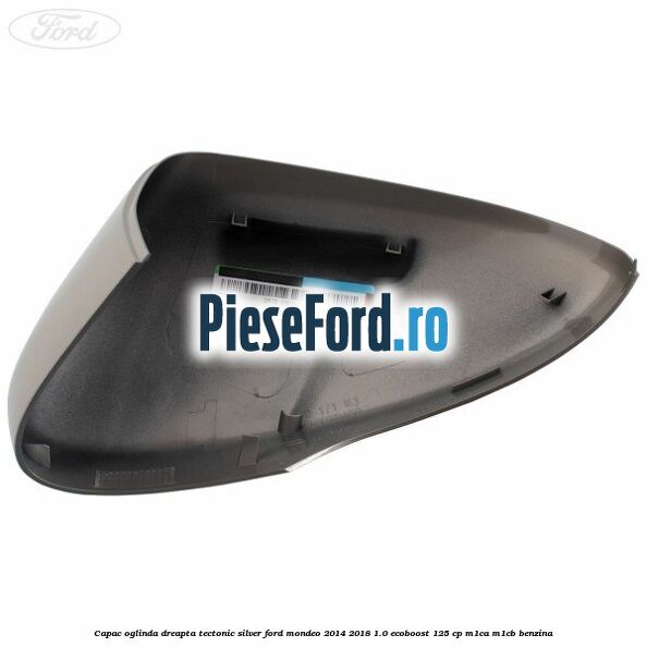 Capac oglinda dreapta tectonic silver Ford Mondeo 2014-2018 1.0 EcoBoost 125 cp M1CA, M1CB benzina