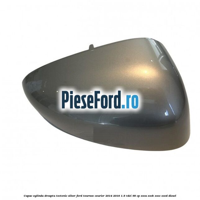 Capac oglinda dreapta tectonic silver Ford Tourneo Courier 2014-2018 1.5 TDCi 95 cp XVCA, XVCB, XVCC, XVCD diesel