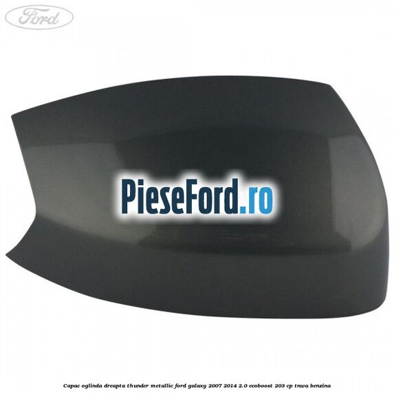 Capac oglinda dreapta thunder metallic Ford Galaxy 2007-2014 2.0 EcoBoost 203 cp Capac oglinda dreapta thunder metallic Ford Galaxy 2007-2014 2.0 EcoBoost 203 cp TNWA benzina