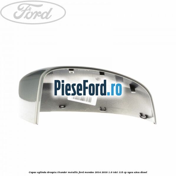 Capac oglinda dreapta thunder metallic Ford Mondeo 2014-2018 1.6 TDCi 115 cp Capac oglinda dreapta thunder metallic Ford Mondeo 2014-2018 1.6 TDCi 115 cp NGCA, U3CA diesel