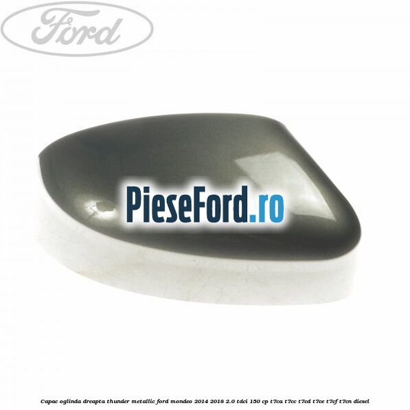 Capac oglinda dreapta thunder metallic Ford Mondeo 2014-2018 2.0 TDCi 150 cp Capac oglinda dreapta thunder metallic Ford Mondeo 2014-2018 2.0 TDCi 150 cp T7CA, T7CC, T7CD, T7CE, T7CF, T7CN diesel