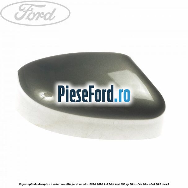 Capac oglinda dreapta thunder metallic Ford Mondeo 2014-2018 2.0 TDCi 4x4 180 cp T8CA, T8CB, T8CC, T8CD, T8CL diesel