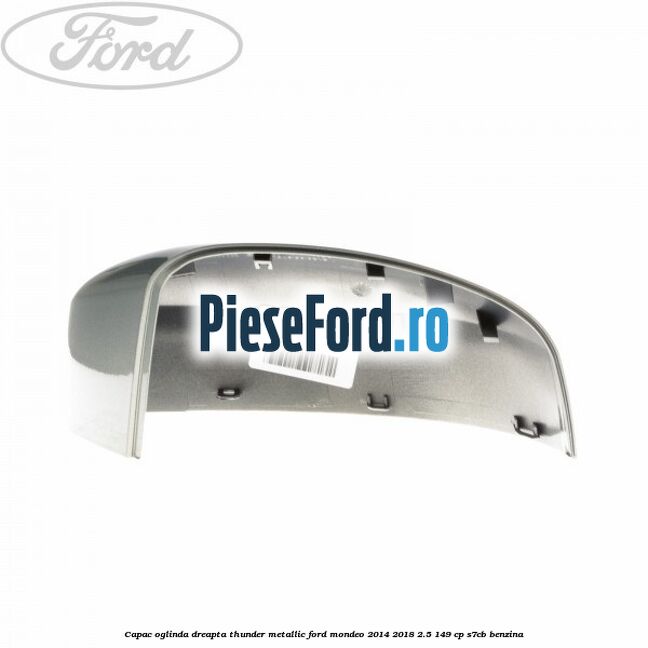 Capac oglinda dreapta thunder metallic Ford Mondeo 2014-2018 2.5 149 cp S7CB benzina