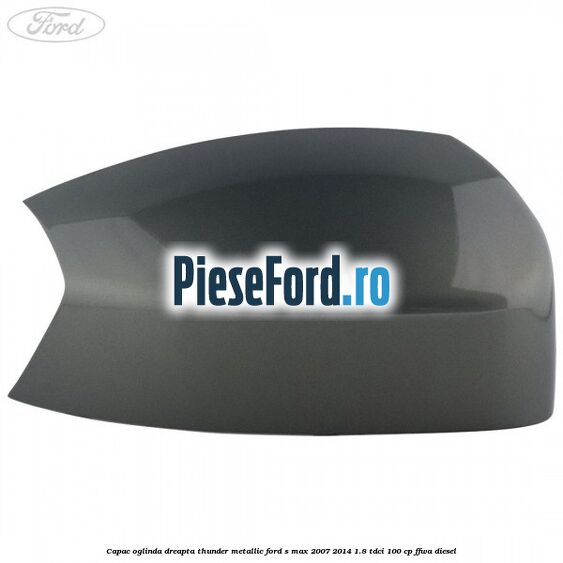 Capac oglinda dreapta thunder metallic Ford S-Max 2007-2014 1.8 TDCi 100 cp Capac oglinda dreapta thunder metallic Ford S-Max 2007-2014 1.8 TDCi 100 cp FFWA diesel